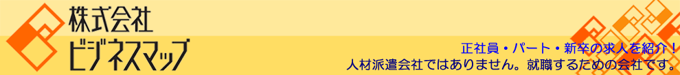 株式会社ビジネスマップ　　　　　正社員・パート・新卒を紹介！　人材派遣会社ではありません。就職するための会社です。